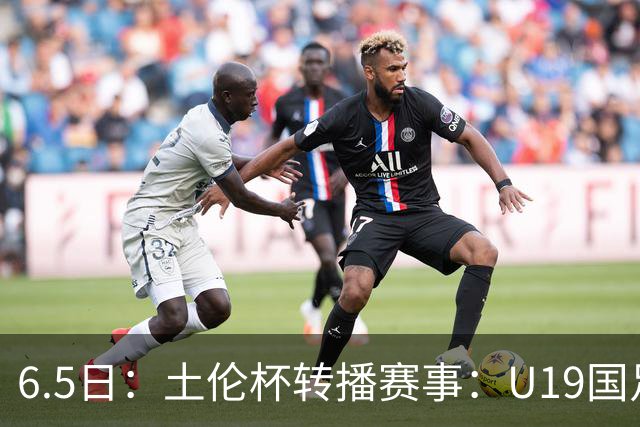 6.5日：土伦杯转播赛事：U19国足对战哥伦比亚，中国1：0战胜沙特，对手3：5负沙特